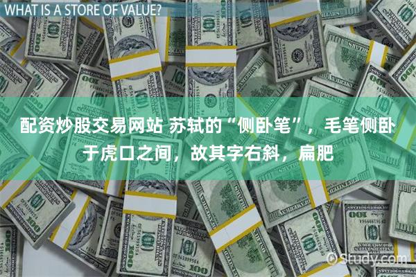配资炒股交易网站 苏轼的“侧卧笔”，毛笔侧卧于虎口之间，故其字右斜，扁肥