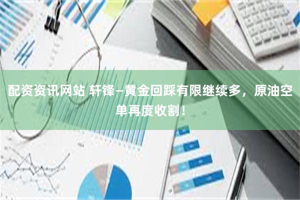 配资资讯网站 轩锋—黄金回踩有限继续多，原油空单再度收割！