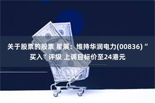 关于股票的股票 星展：维持华润电力(00836)“买入”评级 上调目标价至24港元