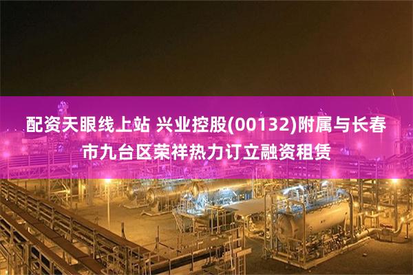 配资天眼线上站 兴业控股(00132)附属与长春市九台区荣祥热力订立融资租赁