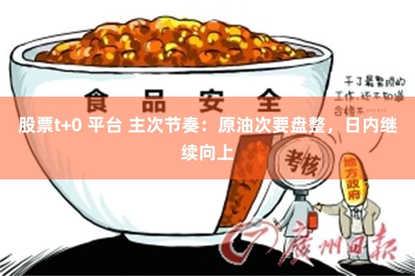 股票t+0 平台 主次节奏：原油次要盘整，日内继续向上