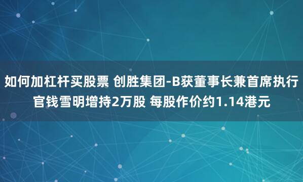 如何加杠杆买股票 创胜集团-B获董事长兼首席执行官钱雪明增持2万股 每股作价约1.14港元