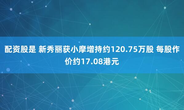 配资股是 新秀丽获小摩增持约120.75万股 每股作价约17.08港元