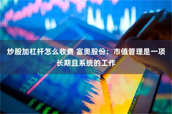 炒股加杠杆怎么收费 富奥股份：市值管理是一项长期且系统的工作