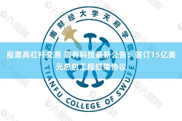 股票高杠杆交易 震有科技最新公告：签订15亿美元总包工程框架协议