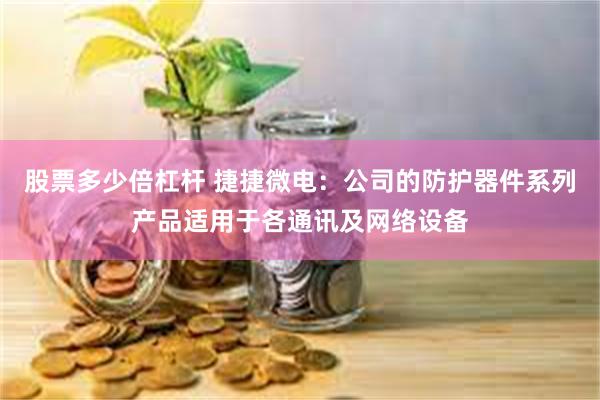 股票多少倍杠杆 捷捷微电：公司的防护器件系列产品适用于各通讯及网络设备