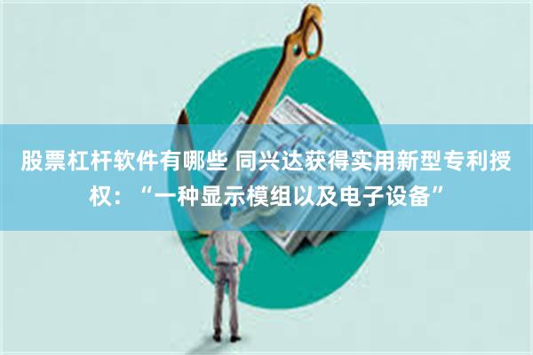 股票杠杆软件有哪些 同兴达获得实用新型专利授权：“一种显示模组以及电子设备”