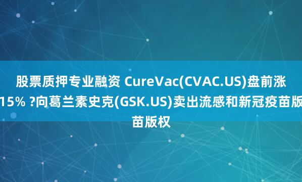股票质押专业融资 CureVac(CVAC.US)盘前涨超15% ?向葛兰素史克(GSK.US)卖出流感和新冠疫苗版权
