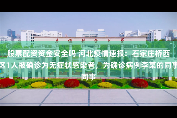 股票配资资金安全吗 河北疫情速报：石家庄桥西区1人被确诊为无症状感染者，为确诊病例李某的同事