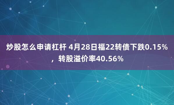 炒股怎么申请杠杆 4月28日福22转债下跌0.15%，转股溢价率40.56%
