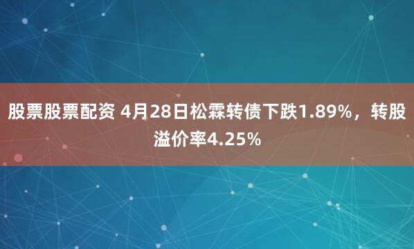 股票股票配资 4月28日松霖转债下跌1.89%，转股溢价率4.25%