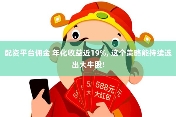 配资平台佣金 年化收益近19%, 这个策略能持续选出大牛股!