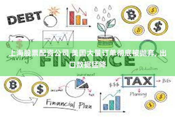 上海股票配资公司 美国大量订单彻底被抛弃, 出口数据猛降