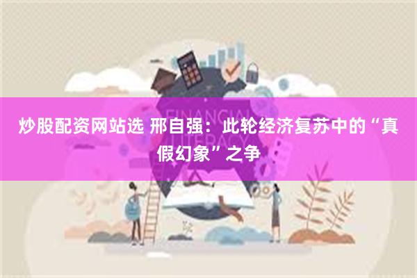 炒股配资网站选 邢自强：此轮经济复苏中的“真假幻象”之争