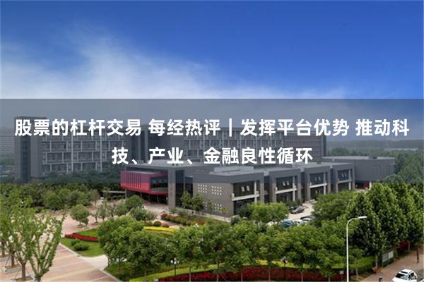 股票的杠杆交易 每经热评｜发挥平台优势 推动科技、产业、金融良性循环