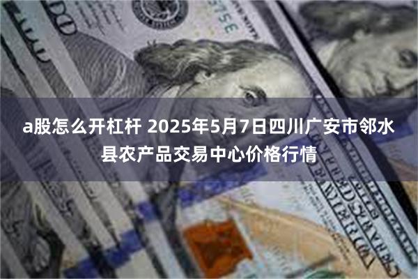 a股怎么开杠杆 2025年5月7日四川广安市邻水县农产品交易中心价格行情