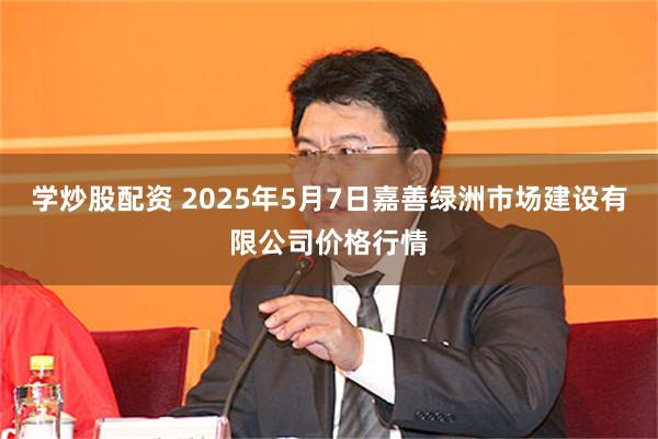 学炒股配资 2025年5月7日嘉善绿洲市场建设有限公司价格行情