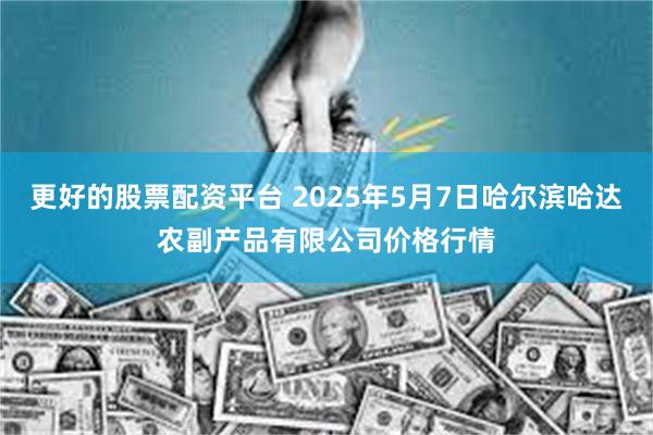 更好的股票配资平台 2025年5月7日哈尔滨哈达农副产品有限公司价格行情