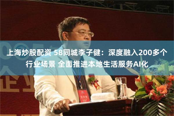上海炒股配资 58同城李子健：深度融入200多个行业场景 全面推进本地生活服务AI化
