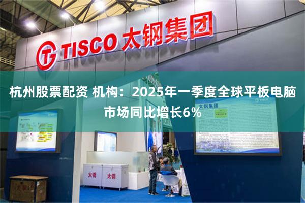 杭州股票配资 机构：2025年一季度全球平板电脑市场同比增长6%