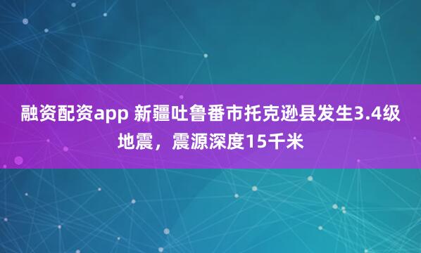 融资配资app 新疆吐鲁番市托克逊县发生3.4级地震，震源深度15千米