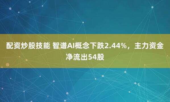 配资炒股技能 智谱AI概念下跌2.44%，主力资金净流出54股