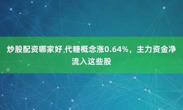炒股配资哪家好 代糖概念涨0.64%，主力资金净流入这些股