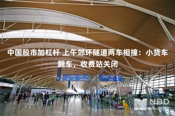 中国股市加杠杆 上午郊环隧道两车相撞：小货车翻车，收费站关闭