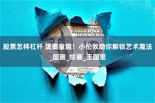 股票怎样杠杆 泼墨童趣！小伦敦助你解锁艺术魔法_国画_绘画_王国里