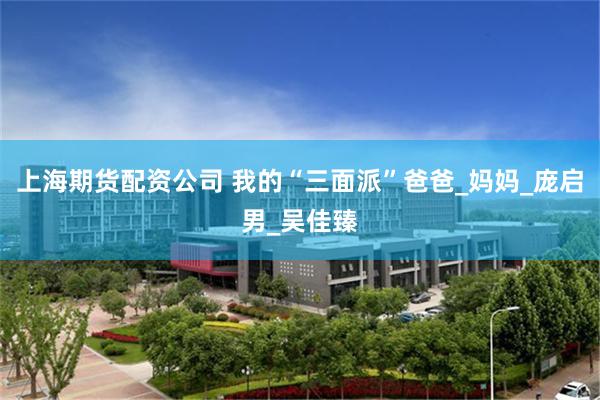 上海期货配资公司 我的“三面派”爸爸_妈妈_庞启男_吴佳臻