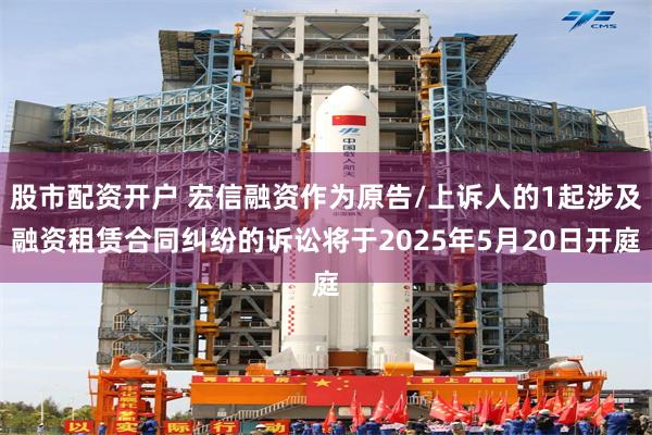 股市配资开户 宏信融资作为原告/上诉人的1起涉及融资租赁合同纠纷的诉讼将于2025年5月20日开庭