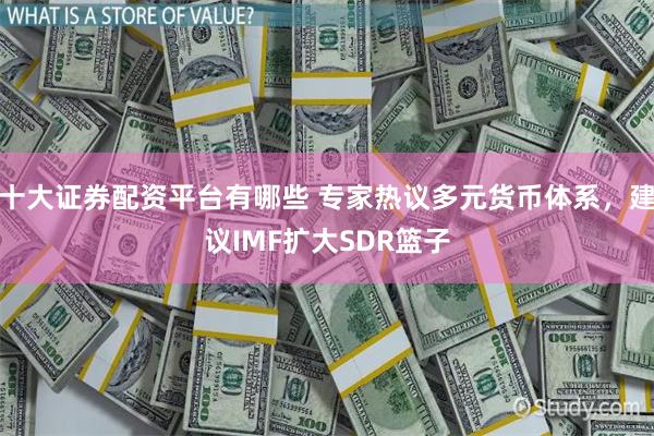 十大证券配资平台有哪些 专家热议多元货币体系，建议IMF扩大SDR篮子