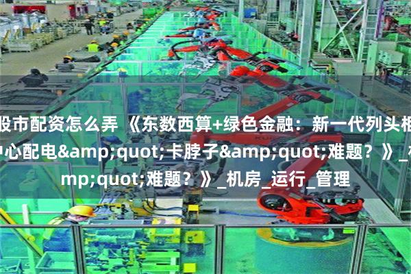 股市配资怎么弄 《东数西算+绿色金融：新一代列头柜如何破解数据中心配电&quot;卡脖子&quot;难题？》_机房_运行_管理