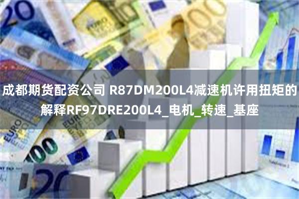 成都期货配资公司 R87DM200L4减速机许用扭矩的解释RF97DRE200L4_电机_转速_基座