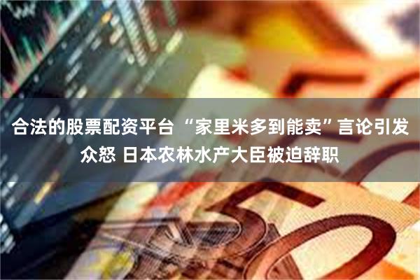 合法的股票配资平台 “家里米多到能卖”言论引发众怒 日本农林水产大臣被迫辞职