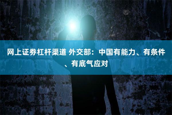 网上证劵杠杆渠道 外交部：中国有能力、有条件、有底气应对