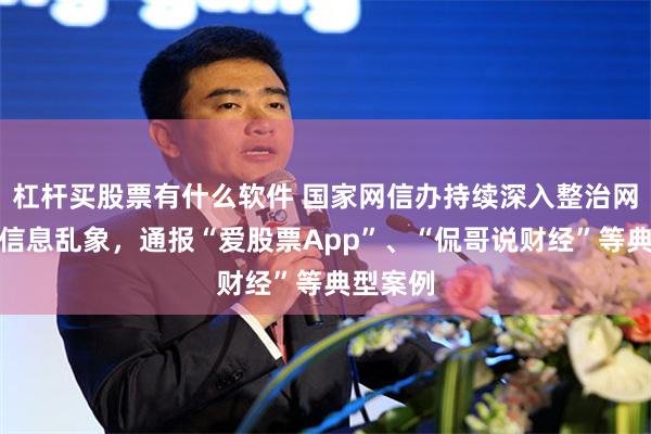 杠杆买股票有什么软件 国家网信办持续深入整治网上金融信息乱象，通报“爱股票App”、“侃哥说财经”等典型案例