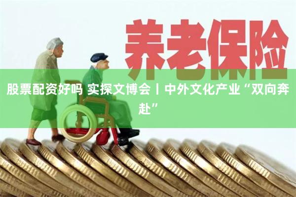 股票配资好吗 实探文博会丨中外文化产业“双向奔赴”