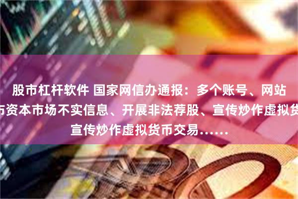 股市杠杆软件 国家网信办通报：多个账号、网站被处置！发布资本市场不实信息、开展非法荐股、宣传炒作虚拟货币交易……