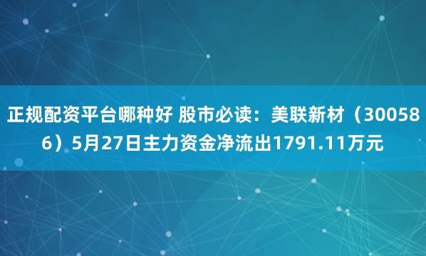 正规配资平台哪种好 股市必读：美联新材（300586）5月27日主力资金净流出1791.11万元