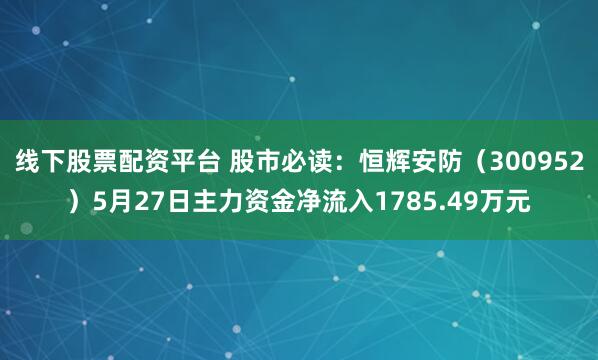 线下股票配资平台 股市必读：恒辉安防（300952）5月27日主力资金净流入1785.49万元