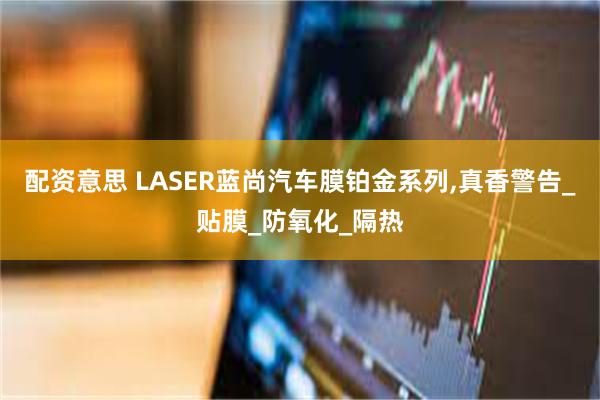 配资意思 LASER蓝尚汽车膜铂金系列,真香警告_贴膜_防氧化_隔热