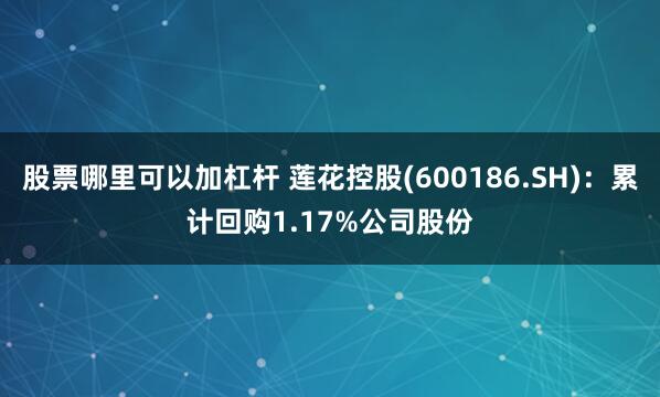股票哪里可以加杠杆 莲花控股(600186.SH)：累计回购1.17%公司股份
