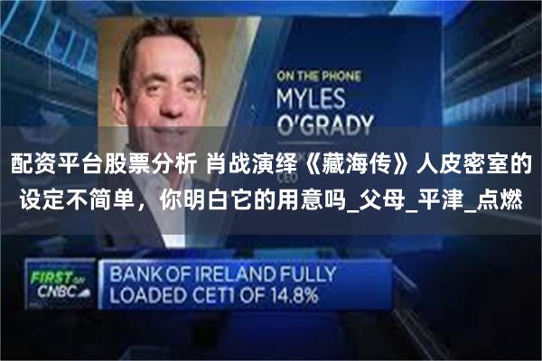 配资平台股票分析 肖战演绎《藏海传》人皮密室的设定不简单，你明白它的用意吗_父母_平津_点燃