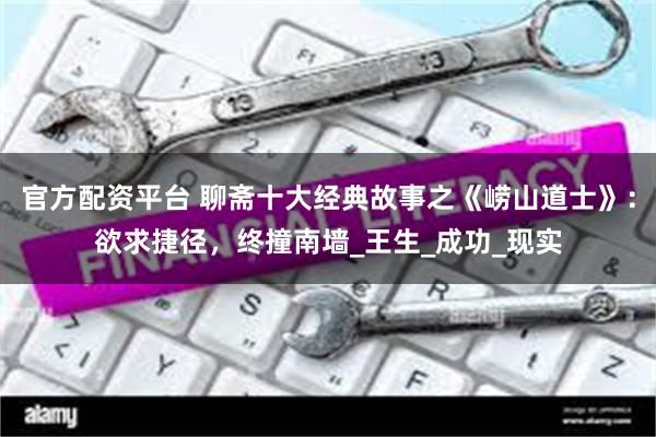 官方配资平台 聊斋十大经典故事之《崂山道士》：欲求捷径，终撞南墙_王生_成功_现实