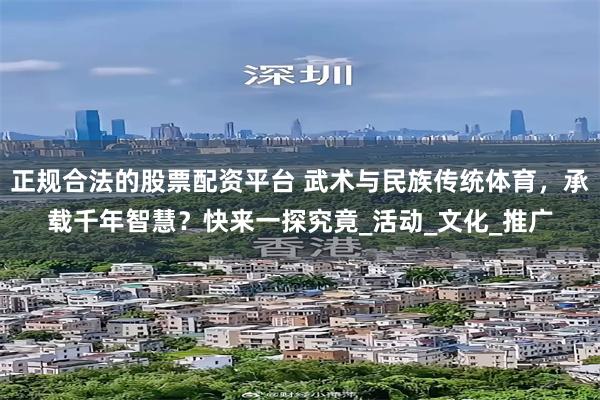 正规合法的股票配资平台 武术与民族传统体育，承载千年智慧？快来一探究竟_活动_文化_推广