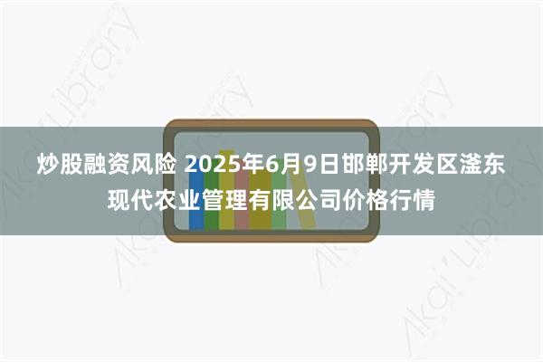 炒股融资风险 2025年6月9日邯郸开发区滏东现代农业管理有限公司价格行情