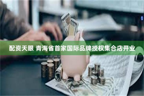 配资天眼 青海省首家国际品牌授权集合店开业