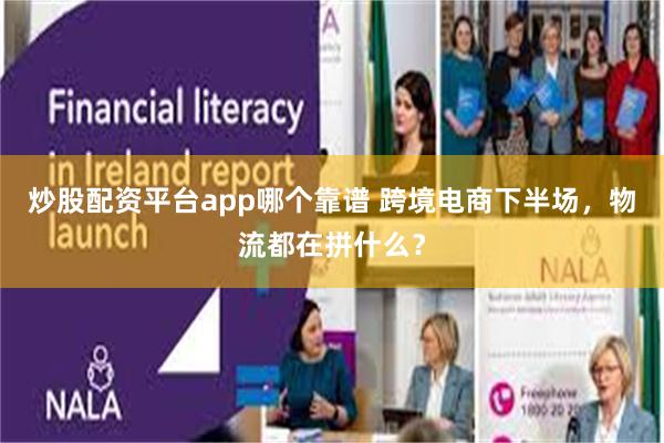 炒股配资平台app哪个靠谱 跨境电商下半场，物流都在拼什么？