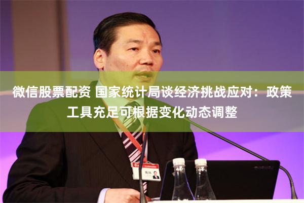 微信股票配资 国家统计局谈经济挑战应对：政策工具充足可根据变化动态调整